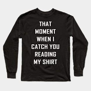 That Moment When I Catch You Reading My Shirt Long Sleeve T-Shirt